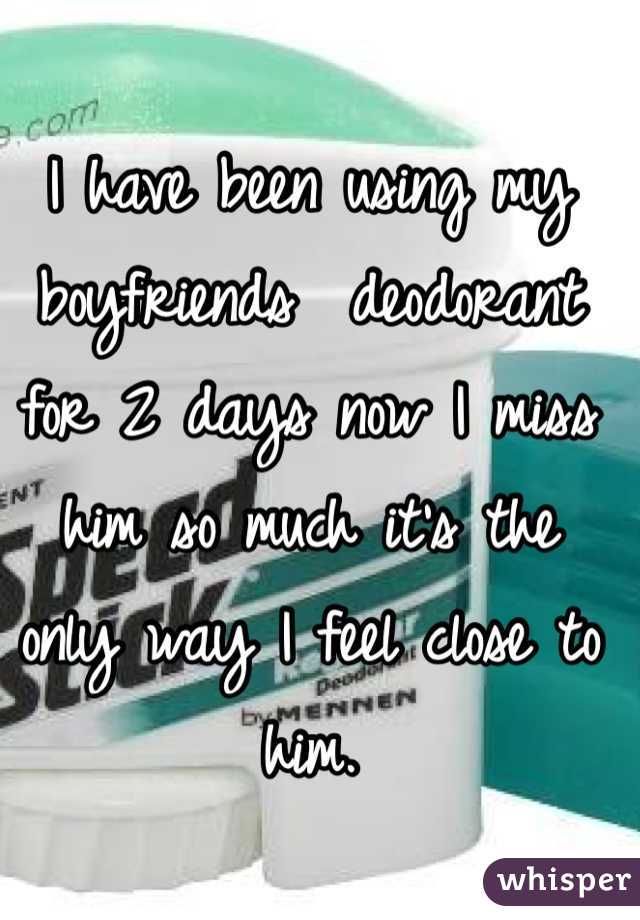 I have been using my boyfriends  deodorant for 2 days now I miss him so much it's the only way I feel close to him. 