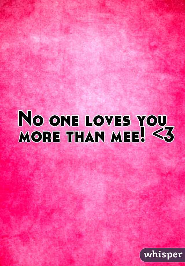 No one loves you 
more than mee! <3 