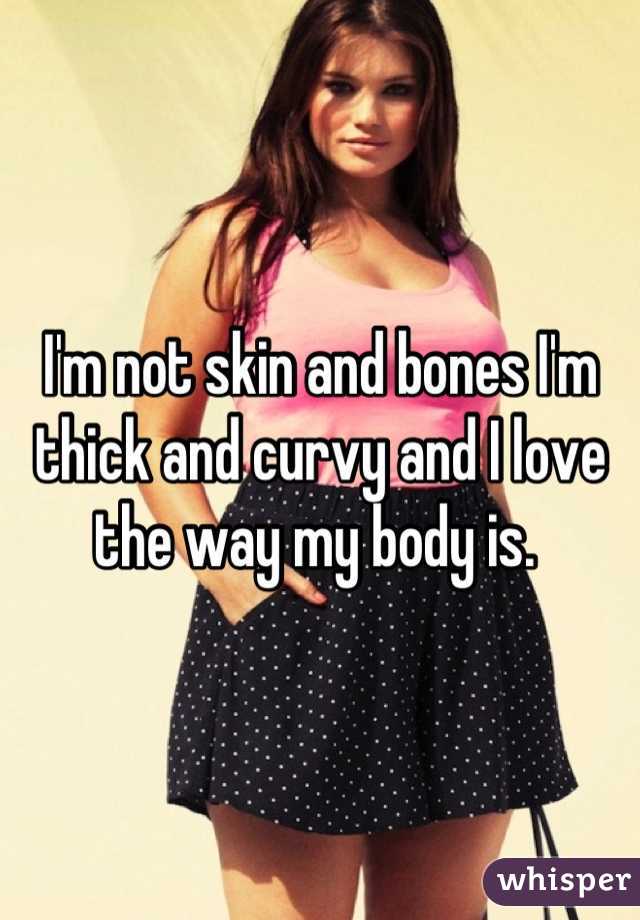 I'm not skin and bones I'm thick and curvy and I love the way my body is. 