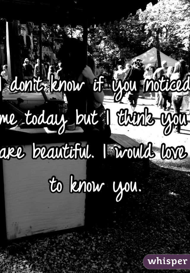 I don't know if you noticed me today but I think you are beautiful. I would love to know you. 