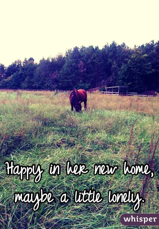 Happy in her new home, maybe a little lonely.