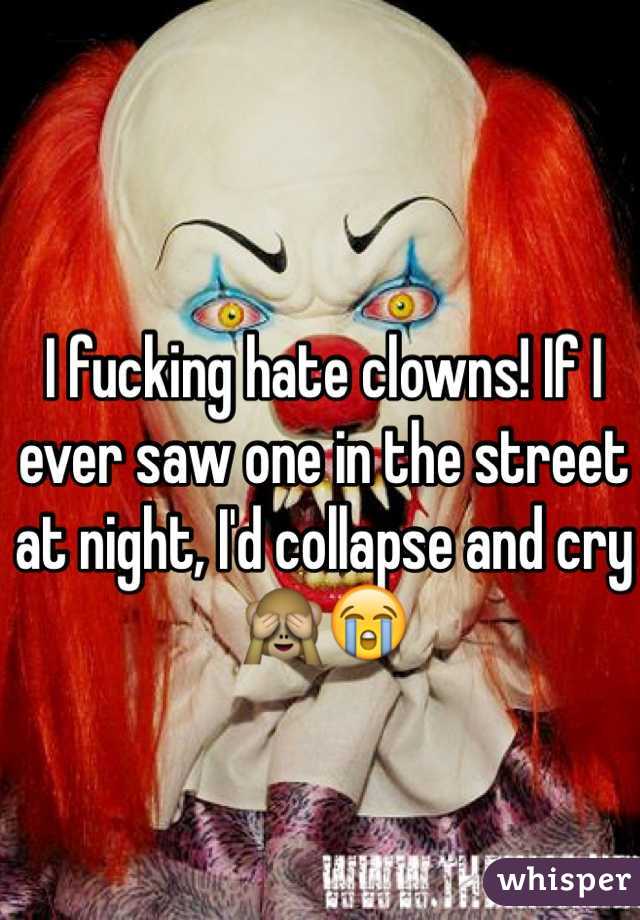 I fucking hate clowns! If I ever saw one in the street at night, I'd collapse and cry 🙈😭
