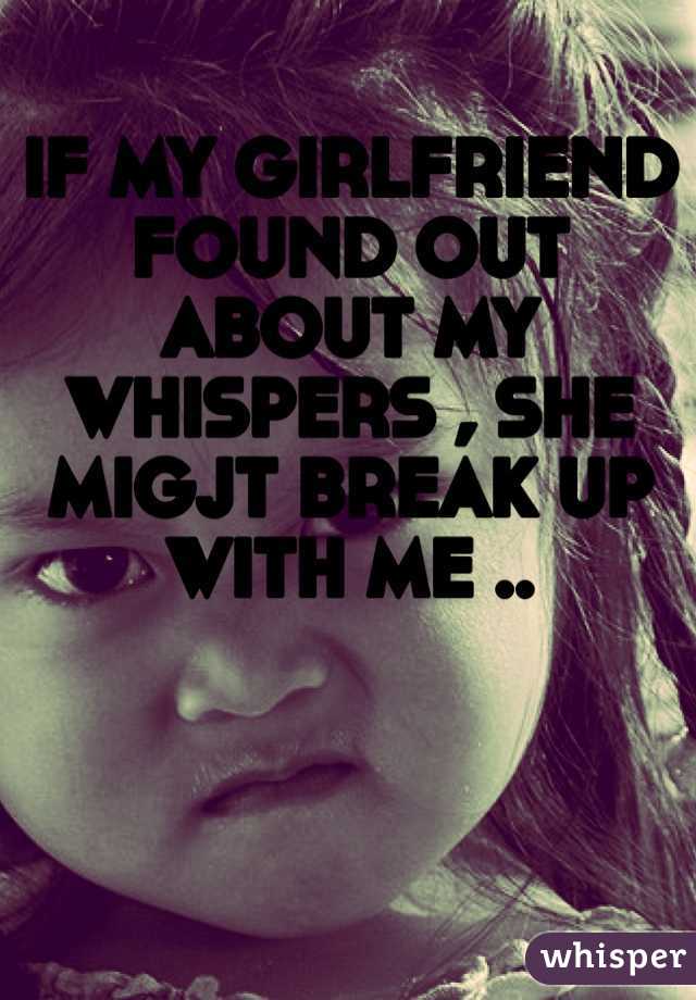 IF MY GIRLFRIEND FOUND OUT ABOUT MY WHISPERS , SHE MIGJT BREAK UP WITH ME ..