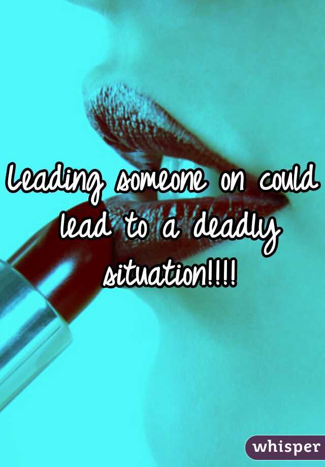 Leading someone on could lead to a deadly situation!!!!