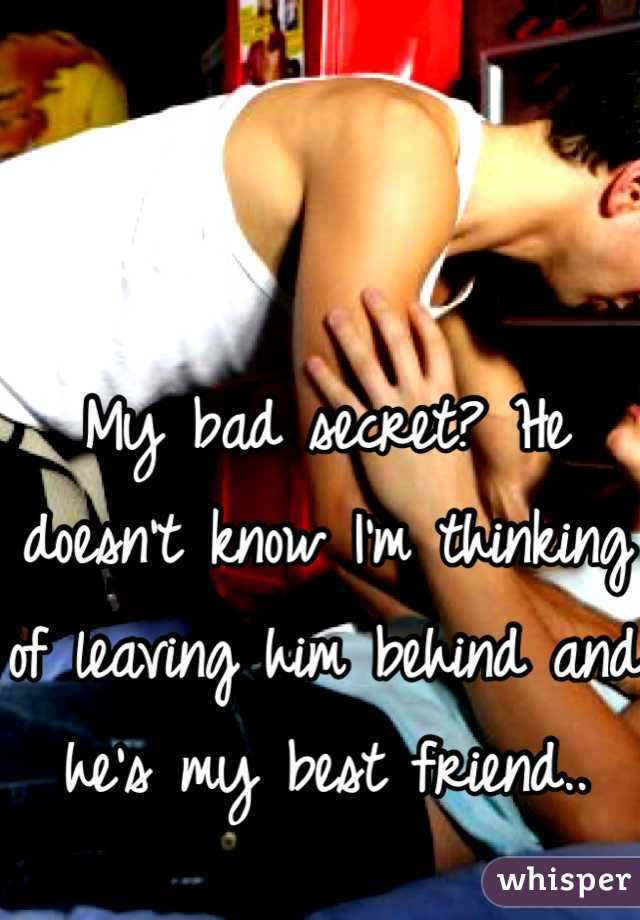 My bad secret? He doesn't know I'm thinking of leaving him behind and he's my best friend..
