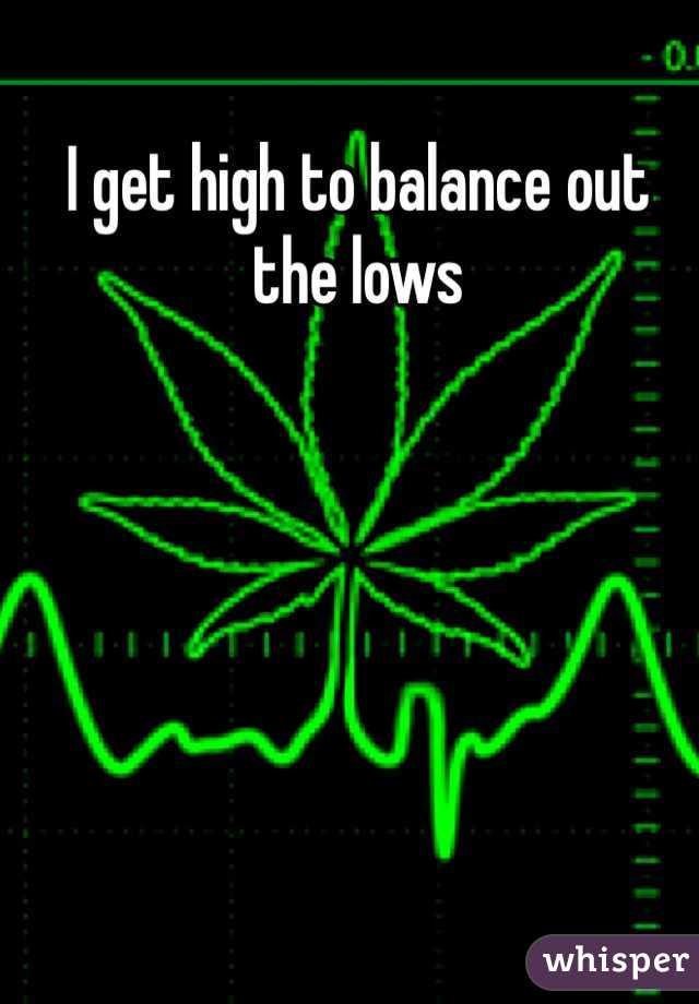 I get high to balance out the lows 