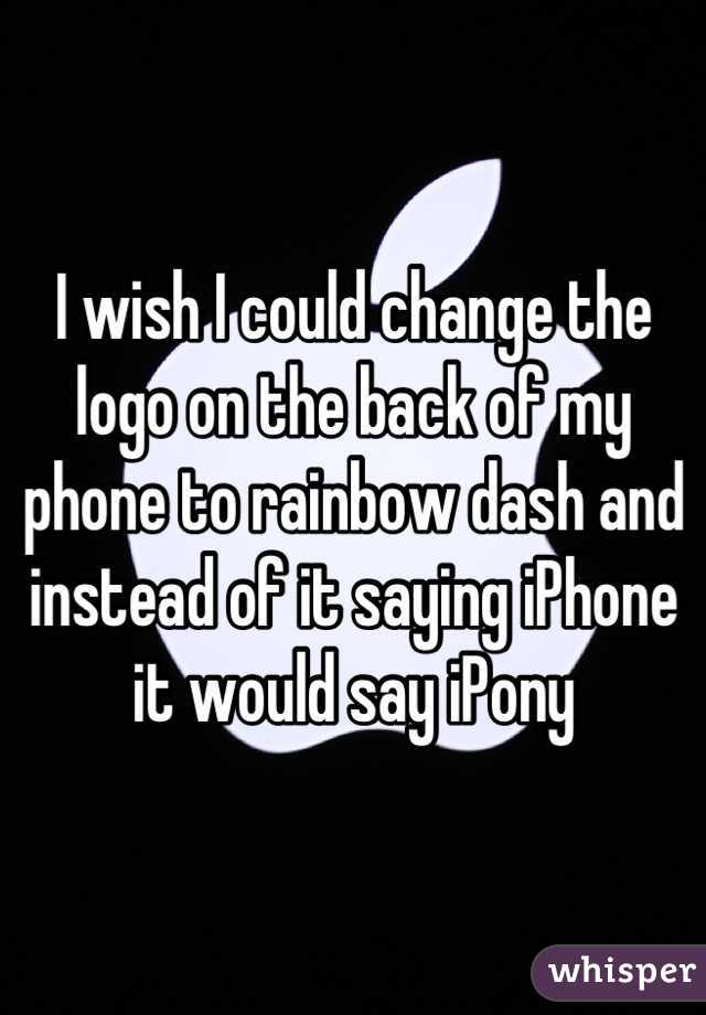 I wish I could change the logo on the back of my phone to rainbow dash and instead of it saying iPhone it would say iPony