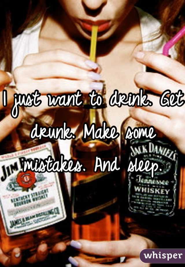 I just want to drink. Get drunk. Make some mistakes. And sleep. 