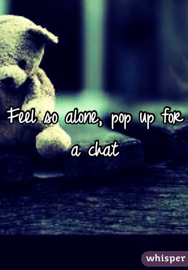 Feel so alone, pop up for a chat