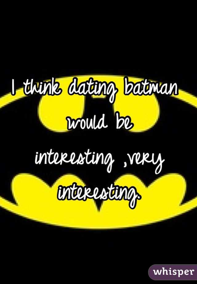 I think dating batman would be interesting ,very interesting.