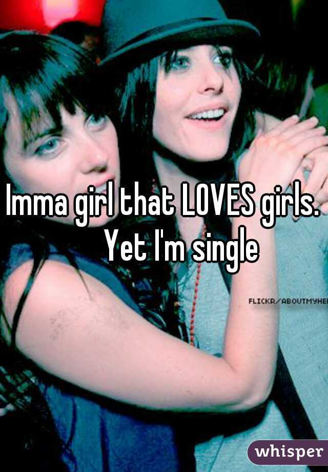 Imma girl that LOVES girls. 
  Yet I'm single
