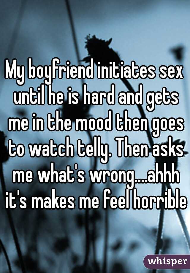 My boyfriend initiates sex until he is hard and gets me in the mood then goes to watch telly. Then asks me what's wrong....ahhh it's makes me feel horrible.
