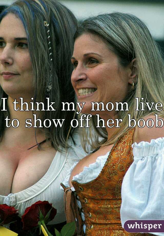 I think my mom live to show off her boobs