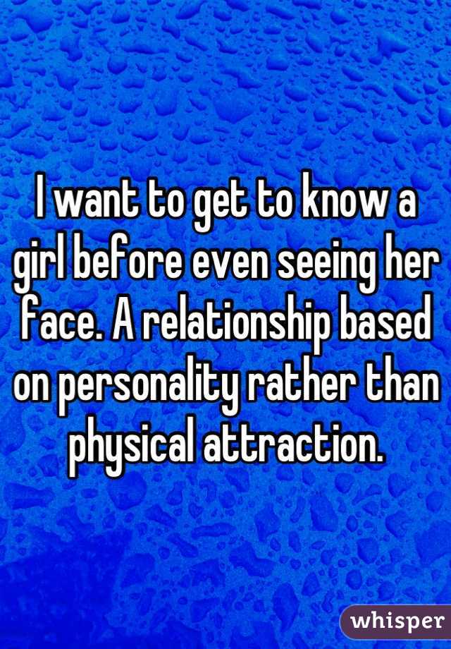 I want to get to know a girl before even seeing her face. A relationship based on personality rather than physical attraction.