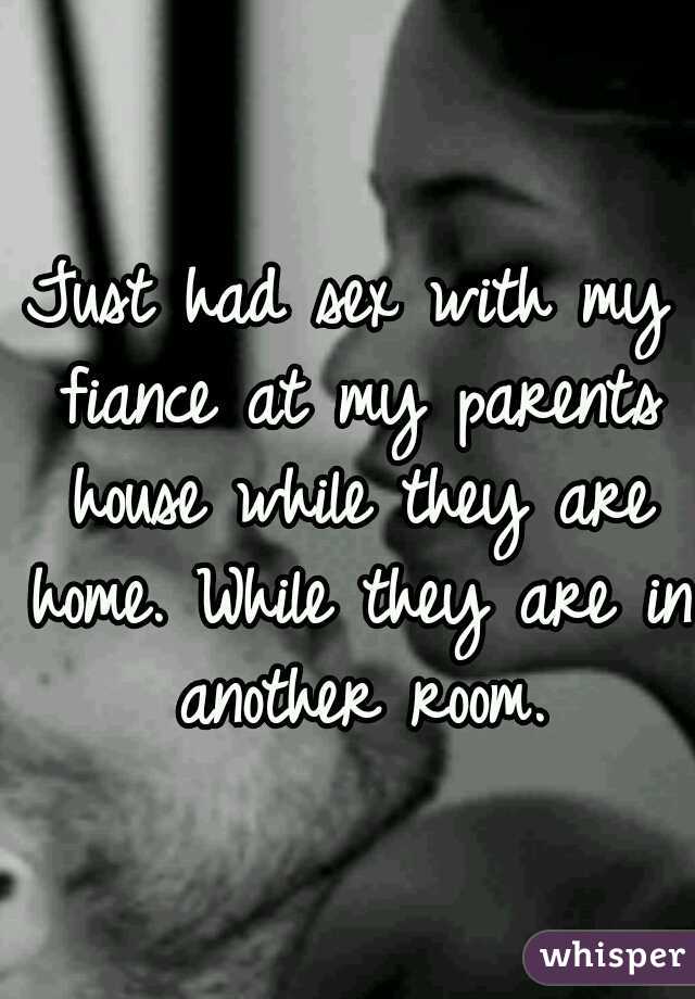 Just had sex with my fiance at my parents house while they are home. While they are in another room.
