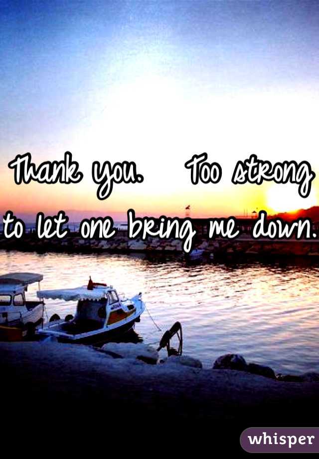 Thank you.   Too strong to let one bring me down.  