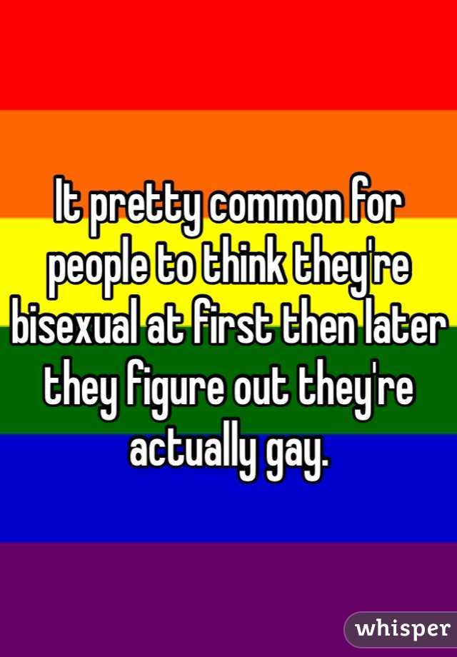 It pretty common for people to think they're bisexual at first then later they figure out they're actually gay. 