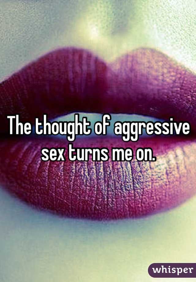 The thought of aggressive sex turns me on.