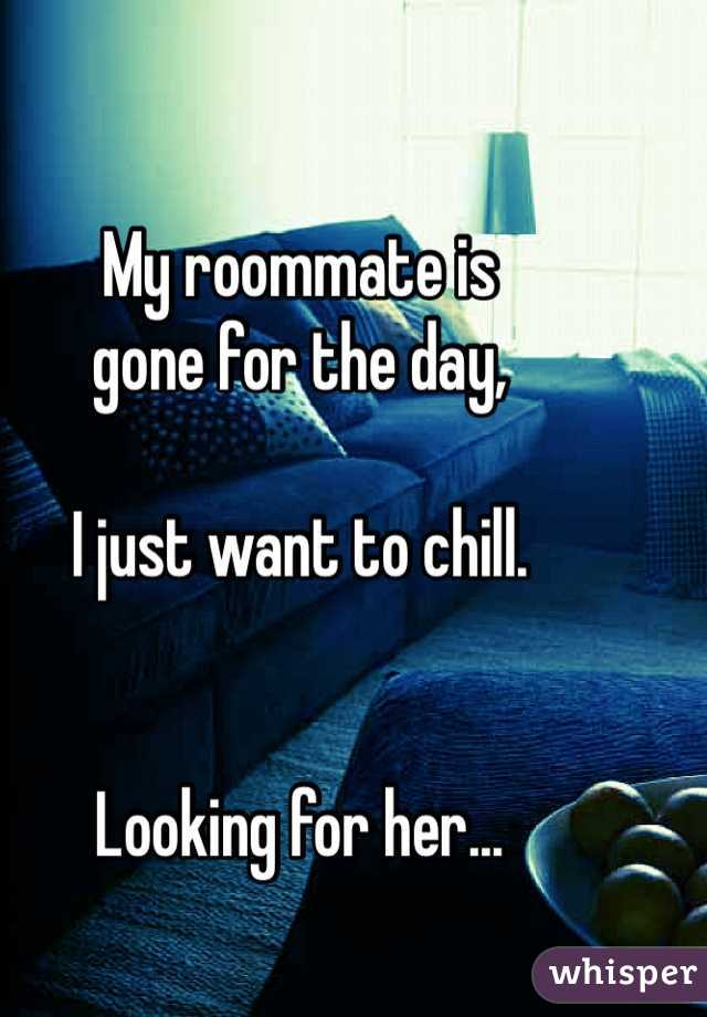 My roommate is
gone for the day,

I just want to chill.


Looking for her...