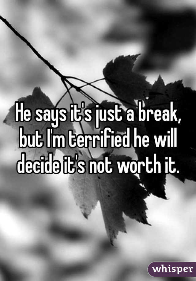 He says it's just a break, but I'm terrified he will decide it's not worth it.