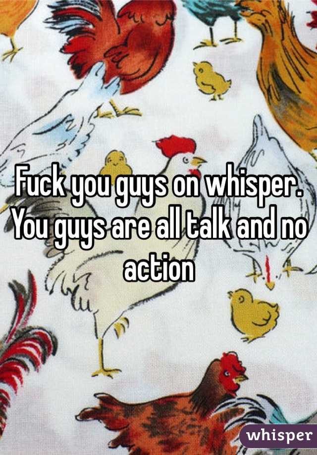 Fuck you guys on whisper. 
You guys are all talk and no action