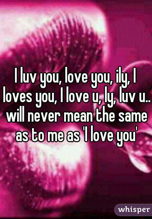I luv you, love you, ily, I loves you, I love u, ly, luv u.. will never mean the same as to me as 'I love you'
