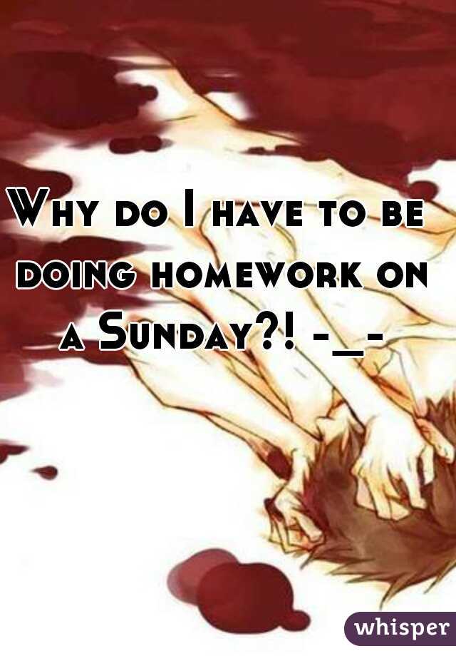 Why do I have to be doing homework on a Sunday?! -_-