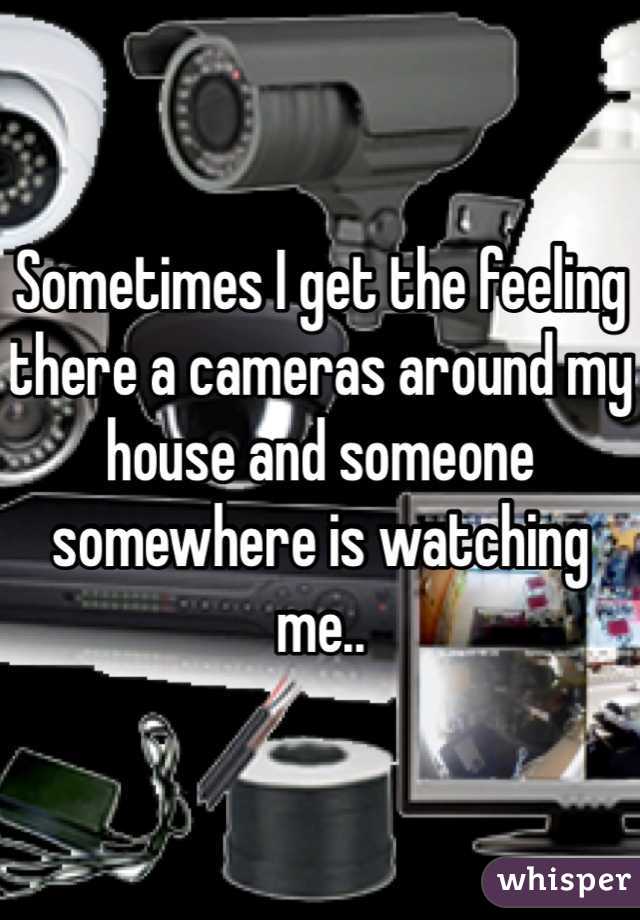 Sometimes I get the feeling there a cameras around my house and someone somewhere is watching me.. 