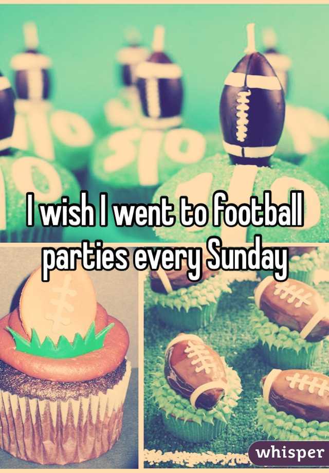 I wish I went to football parties every sunday