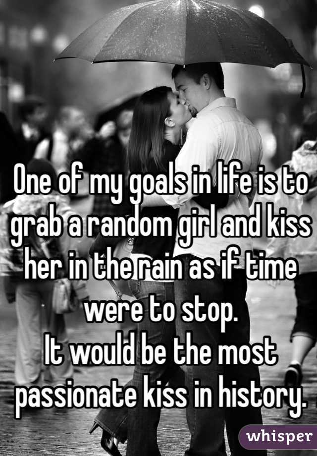 One of my goals in life is to grab a random girl and kiss her in the rain as if time were to stop.
It would be the most passionate kiss in history.