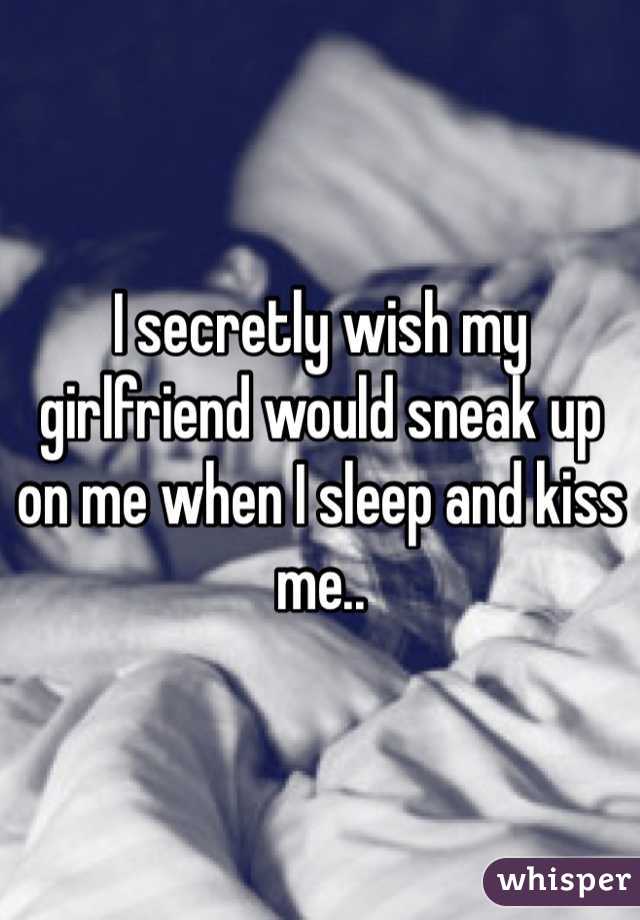 I secretly wish my girlfriend would sneak up on me when I sleep and kiss me..