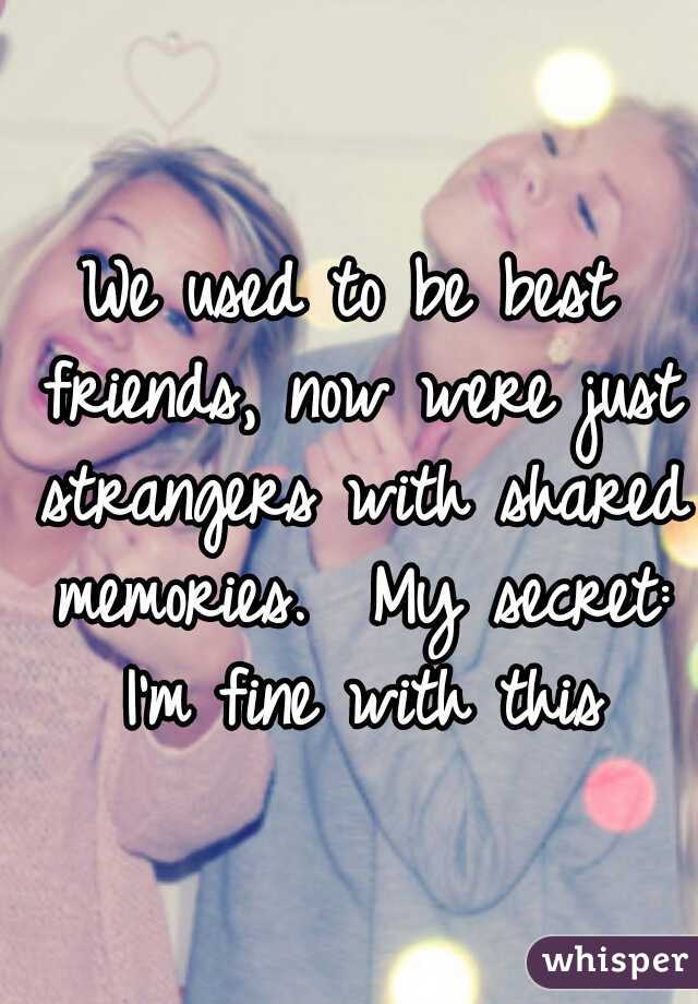 We used to be best friends, now were just strangers with shared memories.

My secret: I'm fine with this