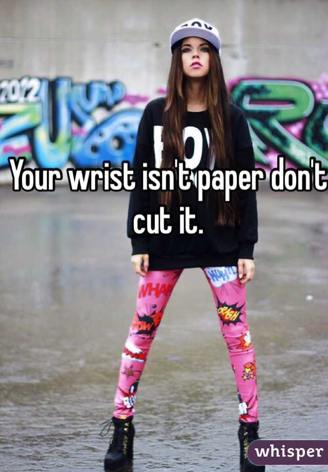 Your wrist isn't paper don't cut it. 