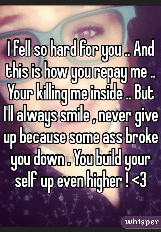 I fell so hard for you .. And this is how you repay me .. Your killing me inside .. But I'll always smile , never give up because some ass broke you down . You build your self up even higher ! <3 