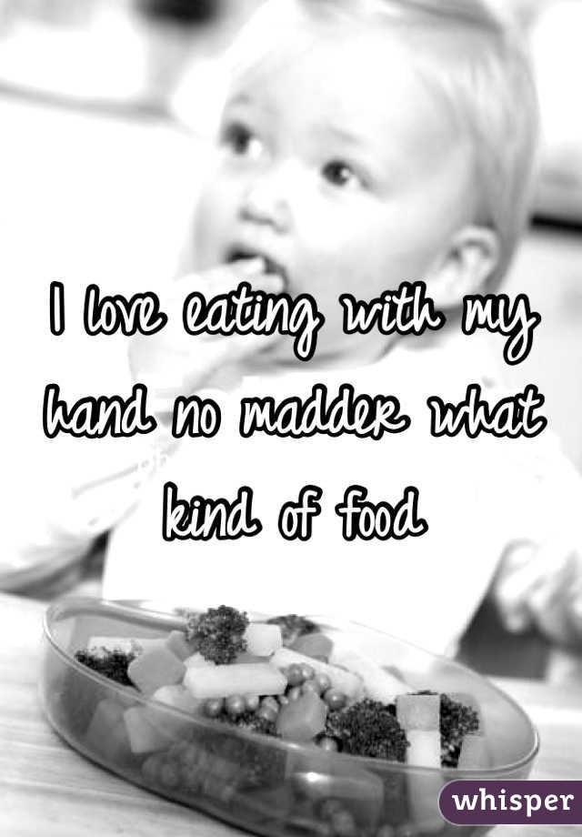 I love eating with my hand no madder what kind of food