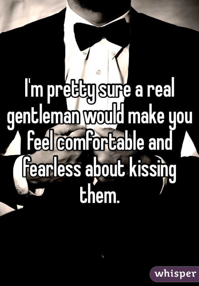 I'm pretty sure a real gentleman would make you feel comfortable and fearless about kissing them. 