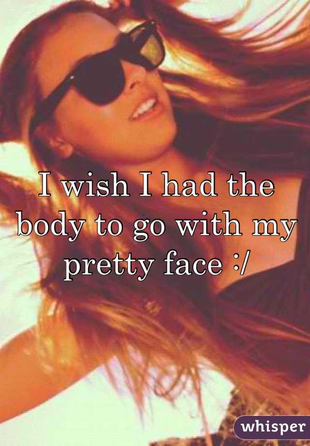 I wish I had the body to go with my pretty face :/ 