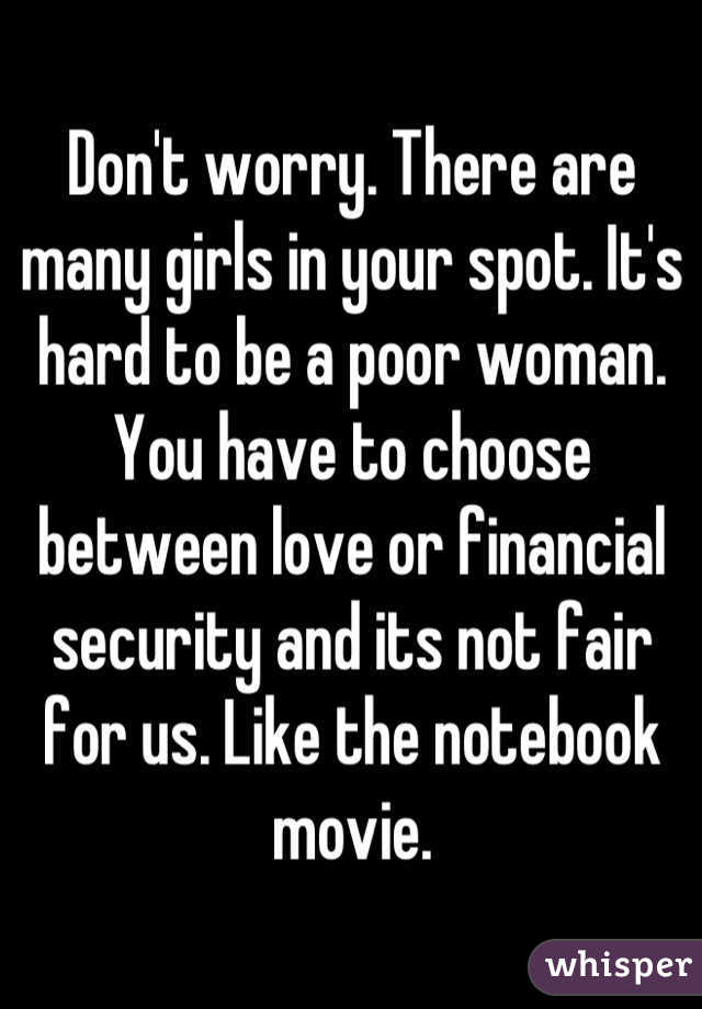 Don't worry. There are many girls in your spot. It's hard to be a poor woman. You have to choose between love or financial security and its not fair for us. Like the notebook movie.