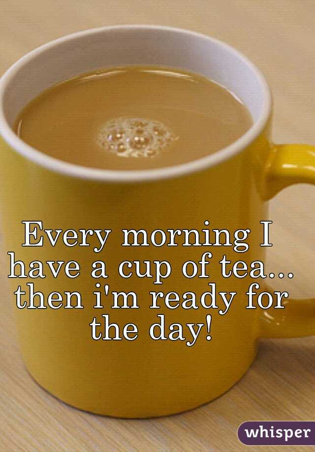 Every morning I have a cup of tea... then i'm ready for the day!