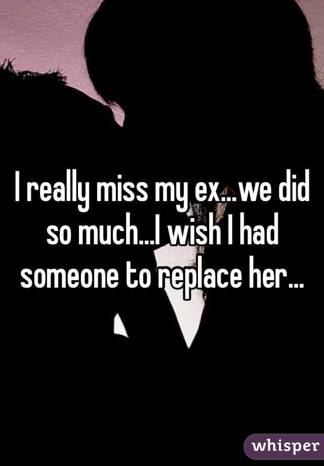 I really miss my ex...we did so much...I wish I had someone to replace her...