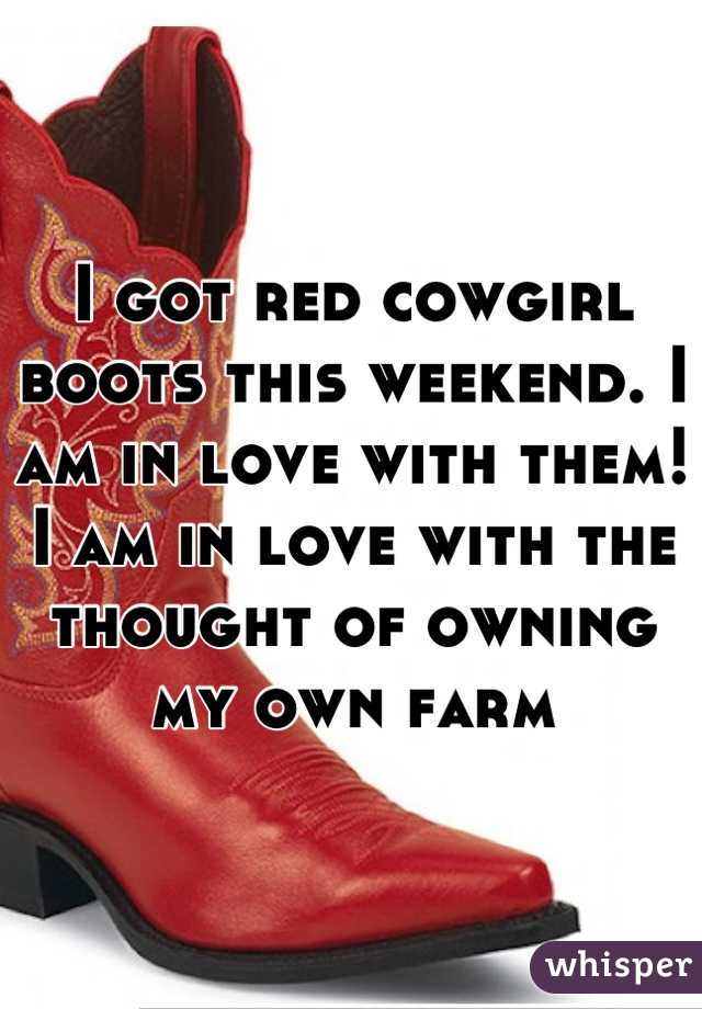 I got red cowgirl boots this weekend. I am in love with them! I am in love with the thought of owning my own farm