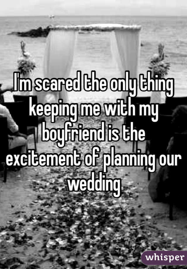 I'm scared the only thing keeping me with my boyfriend is the excitement of planning our wedding