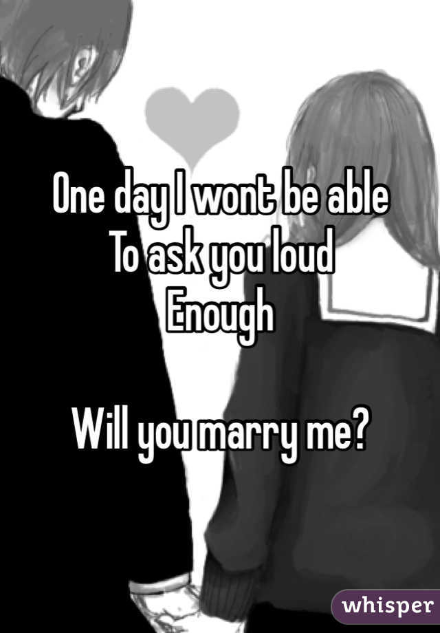One day I wont be able
To ask you loud
Enough

Will you marry me?