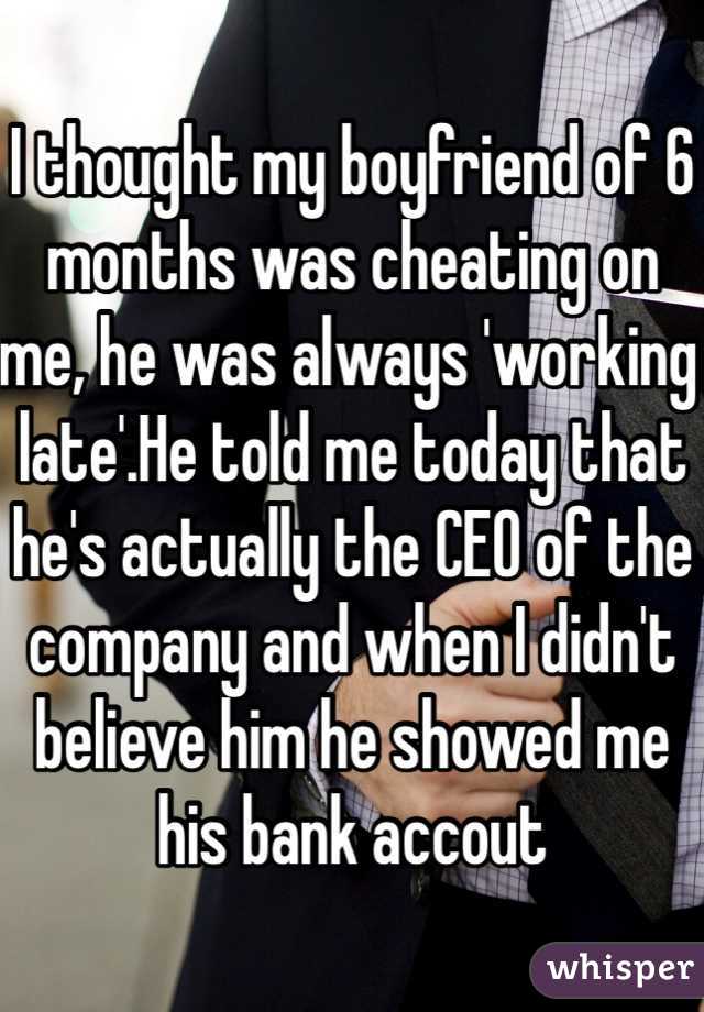 I thought my boyfriend of 6 months was cheating on me, he was always 'working late'.He told me today that he's actually the CEO of the company and when I didn't believe him he showed me his bank accout