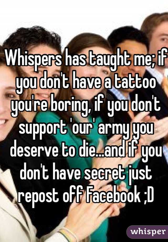 Whispers has taught me; if you don't have a tattoo you're boring, if you don't support 'our' army you deserve to die...and if you don't have secret just repost off Facebook ;D