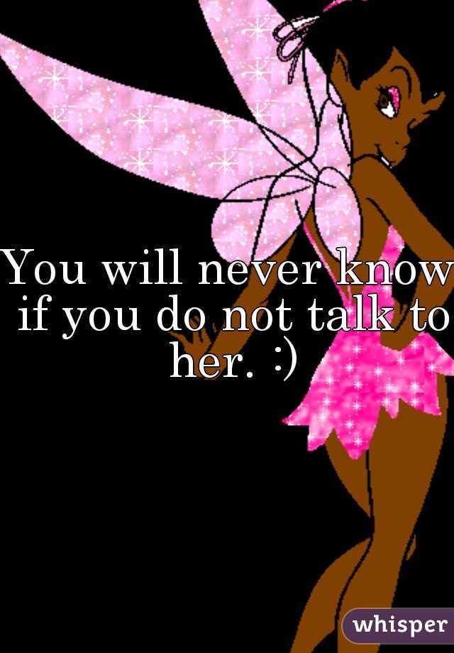 You will never know if you do not talk to her. :)