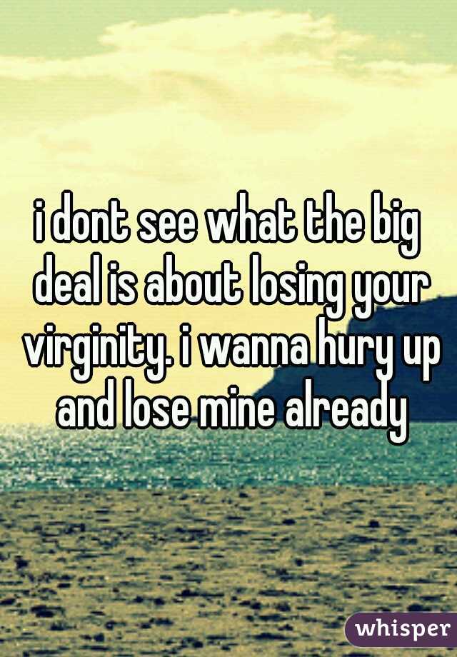 i dont see what the big deal is about losing your virginity. i wanna hury up and lose mine already