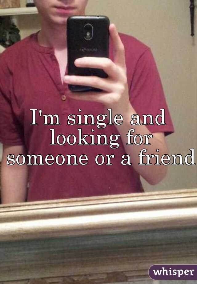 I'm single and looking for someone or a friend