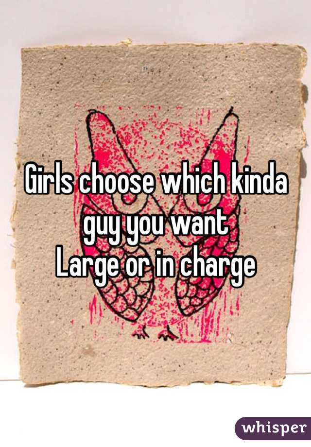 Girls choose which kinda guy you want
Large or in charge