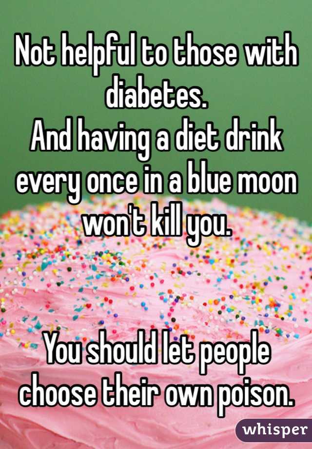 Not helpful to those with diabetes.
And having a diet drink every once in a blue moon won't kill you.


You should let people choose their own poison.